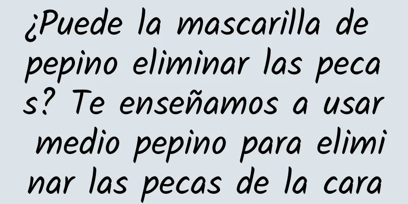 ¿Puede la mascarilla de pepino eliminar las pecas? Te enseñamos a usar medio pepino para eliminar las pecas de la cara