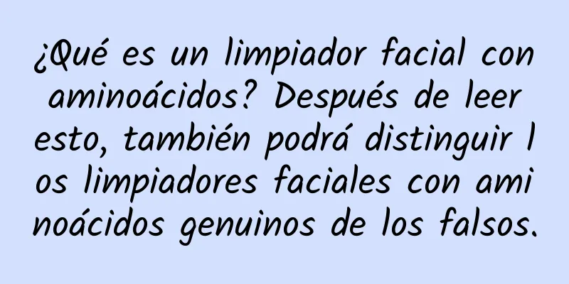 ¿Qué es un limpiador facial con aminoácidos? Después de leer esto, también podrá distinguir los limpiadores faciales con aminoácidos genuinos de los falsos.