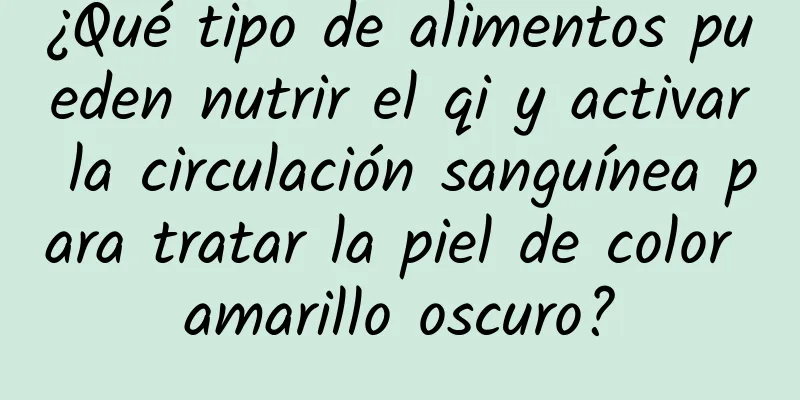 ¿Qué tipo de alimentos pueden nutrir el qi y activar la circulación sanguínea para tratar la piel de color amarillo oscuro?