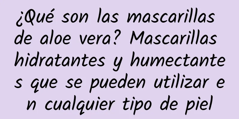 ¿Qué son las mascarillas de aloe vera? Mascarillas hidratantes y humectantes que se pueden utilizar en cualquier tipo de piel