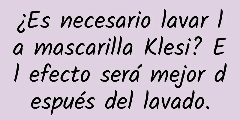 ¿Es necesario lavar la mascarilla Klesi? El efecto será mejor después del lavado.