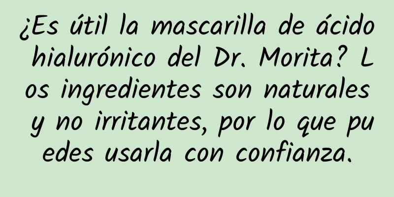 ¿Es útil la mascarilla de ácido hialurónico del Dr. Morita? Los ingredientes son naturales y no irritantes, por lo que puedes usarla con confianza.