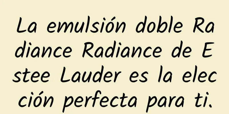 La emulsión doble Radiance Radiance de Estee Lauder es la elección perfecta para ti.