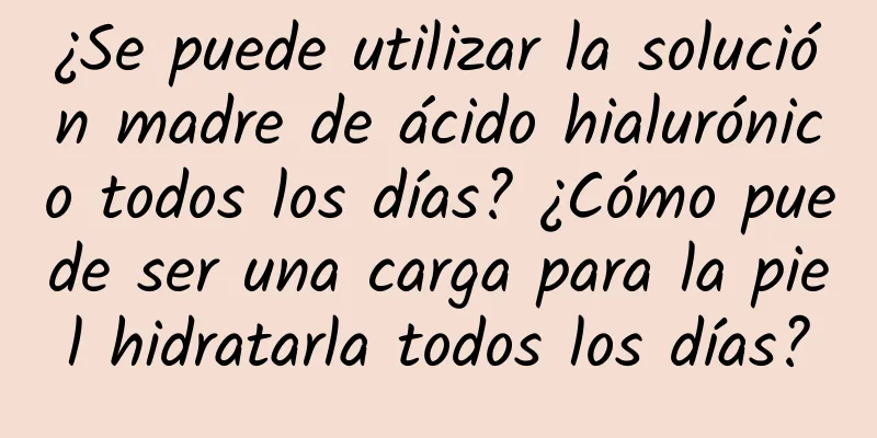 ¿Se puede utilizar la solución madre de ácido hialurónico todos los días? ¿Cómo puede ser una carga para la piel hidratarla todos los días?