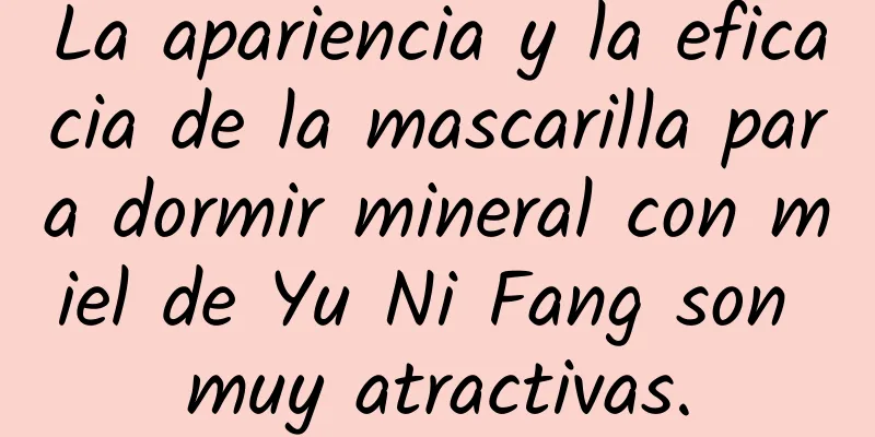 La apariencia y la eficacia de la mascarilla para dormir mineral con miel de Yu Ni Fang son muy atractivas.