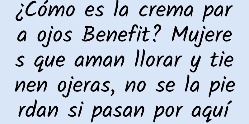 ¿Cómo es la crema para ojos Benefit? Mujeres que aman llorar y tienen ojeras, no se la pierdan si pasan por aquí