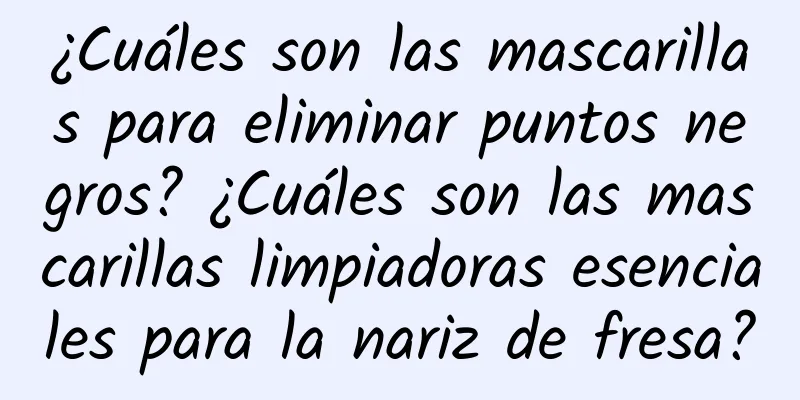 ¿Cuáles son las mascarillas para eliminar puntos negros? ¿Cuáles son las mascarillas limpiadoras esenciales para la nariz de fresa?