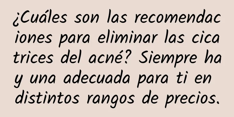 ¿Cuáles son las recomendaciones para eliminar las cicatrices del acné? Siempre hay una adecuada para ti en distintos rangos de precios.