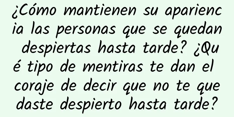 ¿Cómo mantienen su apariencia las personas que se quedan despiertas hasta tarde? ¿Qué tipo de mentiras te dan el coraje de decir que no te quedaste despierto hasta tarde?