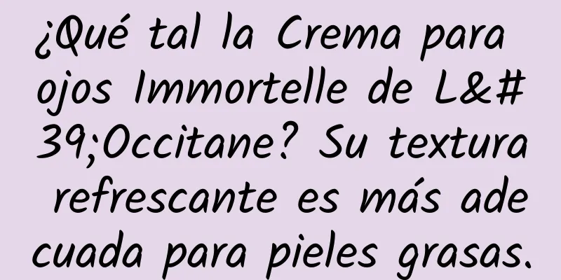 ¿Qué tal la Crema para ojos Immortelle de L'Occitane? Su textura refrescante es más adecuada para pieles grasas.