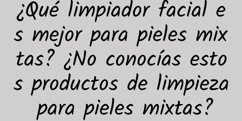 ¿Qué limpiador facial es mejor para pieles mixtas? ¿No conocías estos productos de limpieza para pieles mixtas?