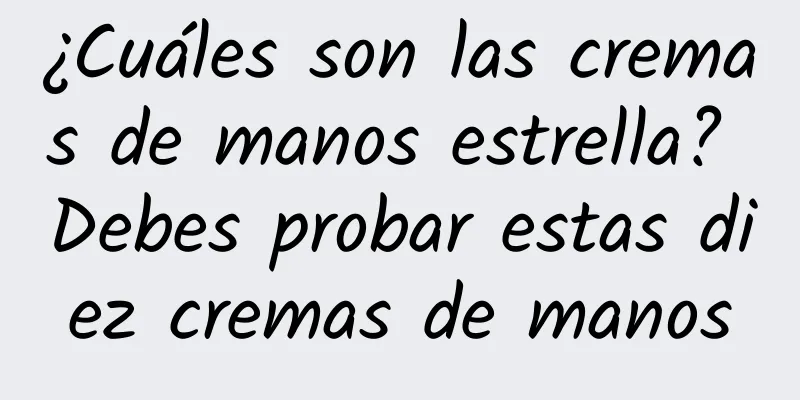 ¿Cuáles son las cremas de manos estrella? Debes probar estas diez cremas de manos