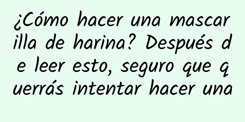 ¿Cómo hacer una mascarilla de harina? Después de leer esto, seguro que querrás intentar hacer una