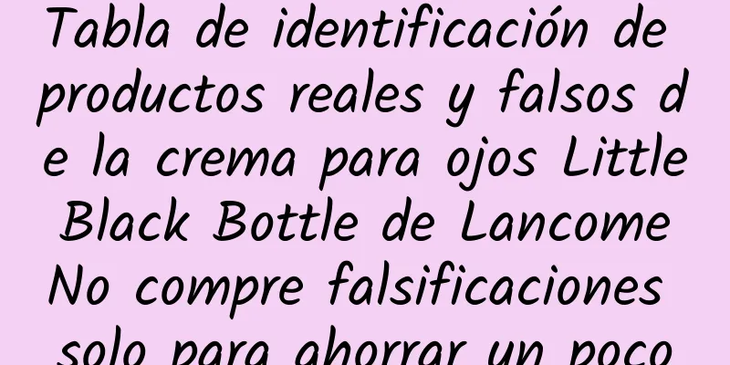 Tabla de identificación de productos reales y falsos de la crema para ojos Little Black Bottle de Lancome No compre falsificaciones solo para ahorrar un poco