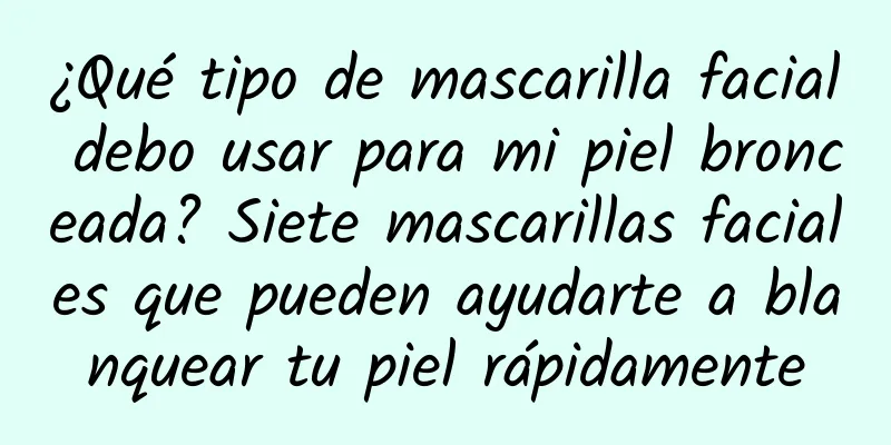 ¿Qué tipo de mascarilla facial debo usar para mi piel bronceada? Siete mascarillas faciales que pueden ayudarte a blanquear tu piel rápidamente