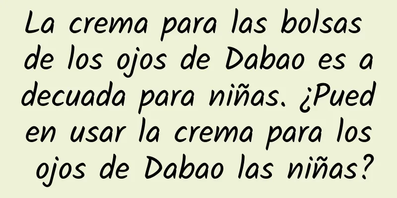 La crema para las bolsas de los ojos de Dabao es adecuada para niñas. ¿Pueden usar la crema para los ojos de Dabao las niñas?