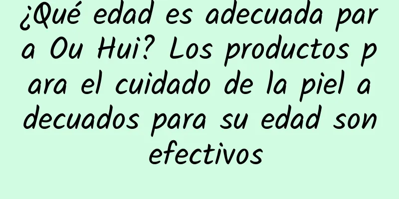 ¿Qué edad es adecuada para Ou Hui? Los productos para el cuidado de la piel adecuados para su edad son efectivos