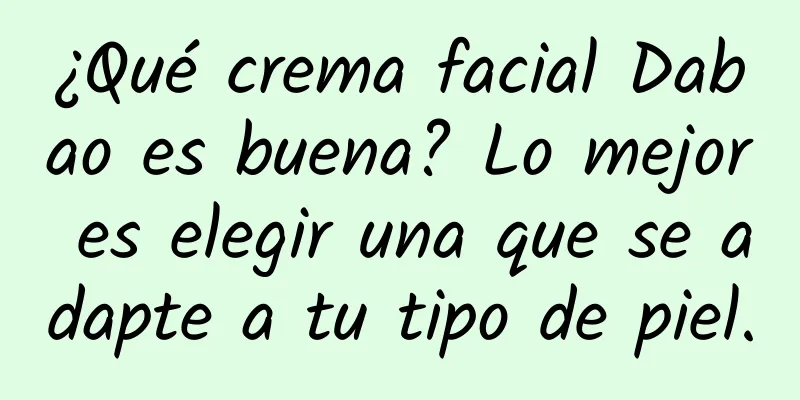 ¿Qué crema facial Dabao es buena? Lo mejor es elegir una que se adapte a tu tipo de piel.