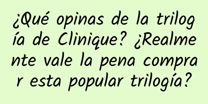 ¿Qué opinas de la trilogía de Clinique? ¿Realmente vale la pena comprar esta popular trilogía?