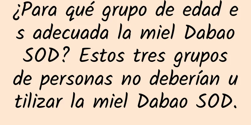 ¿Para qué grupo de edad es adecuada la miel Dabao SOD? Estos tres grupos de personas no deberían utilizar la miel Dabao SOD.