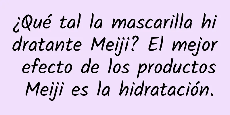 ¿Qué tal la mascarilla hidratante Meiji? El mejor efecto de los productos Meiji es la hidratación.