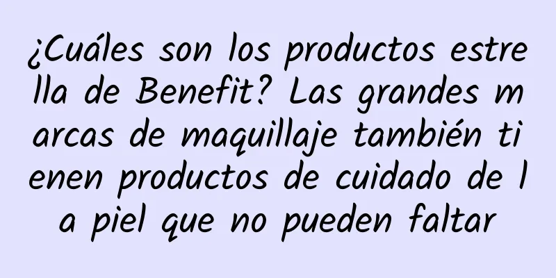 ¿Cuáles son los productos estrella de Benefit? Las grandes marcas de maquillaje también tienen productos de cuidado de la piel que no pueden faltar