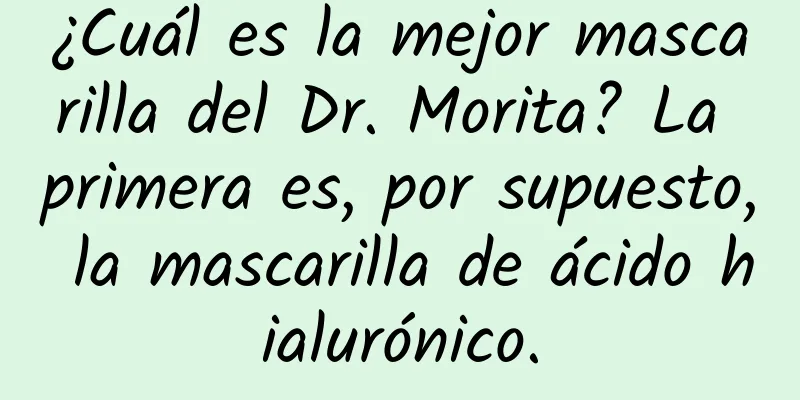 ¿Cuál es la mejor mascarilla del Dr. Morita? La primera es, por supuesto, la mascarilla de ácido hialurónico.