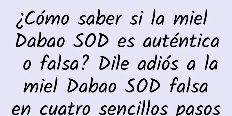 ¿Cómo saber si la miel Dabao SOD es auténtica o falsa? Dile adiós a la miel Dabao SOD falsa en cuatro sencillos pasos