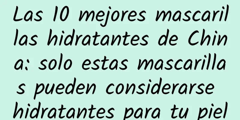 Las 10 mejores mascarillas hidratantes de China: solo estas mascarillas pueden considerarse hidratantes para tu piel