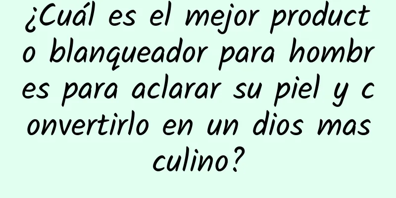 ¿Cuál es el mejor producto blanqueador para hombres para aclarar su piel y convertirlo en un dios masculino?