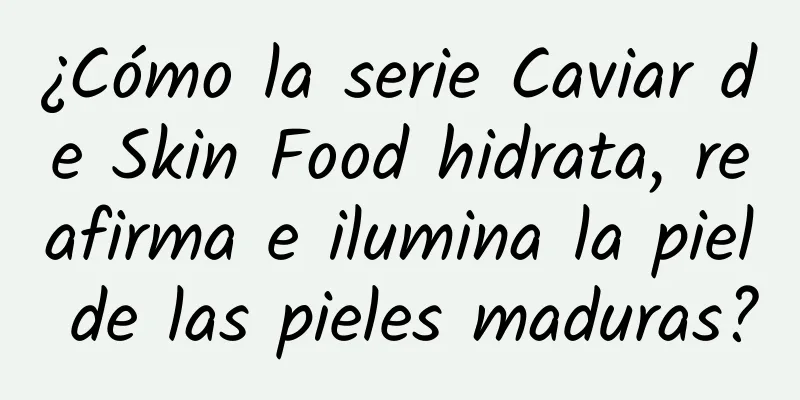 ¿Cómo la serie Caviar de Skin Food hidrata, reafirma e ilumina la piel de las pieles maduras?