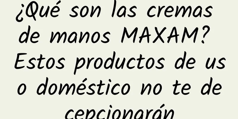 ¿Qué son las cremas de manos MAXAM? Estos productos de uso doméstico no te decepcionarán