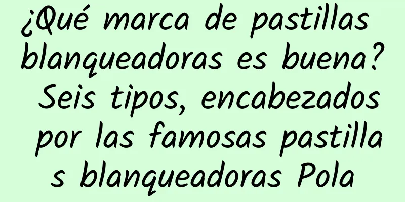 ¿Qué marca de pastillas blanqueadoras es buena? Seis tipos, encabezados por las famosas pastillas blanqueadoras Pola