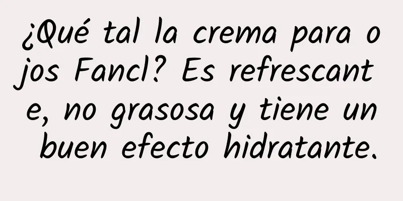 ¿Qué tal la crema para ojos Fancl? Es refrescante, no grasosa y tiene un buen efecto hidratante.