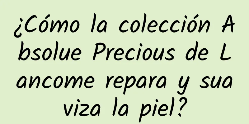 ¿Cómo la colección Absolue Precious de Lancome repara y suaviza la piel?