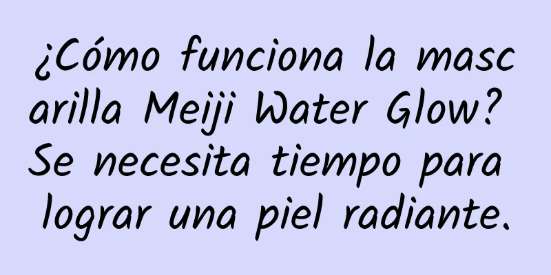 ¿Cómo funciona la mascarilla Meiji Water Glow? Se necesita tiempo para lograr una piel radiante.