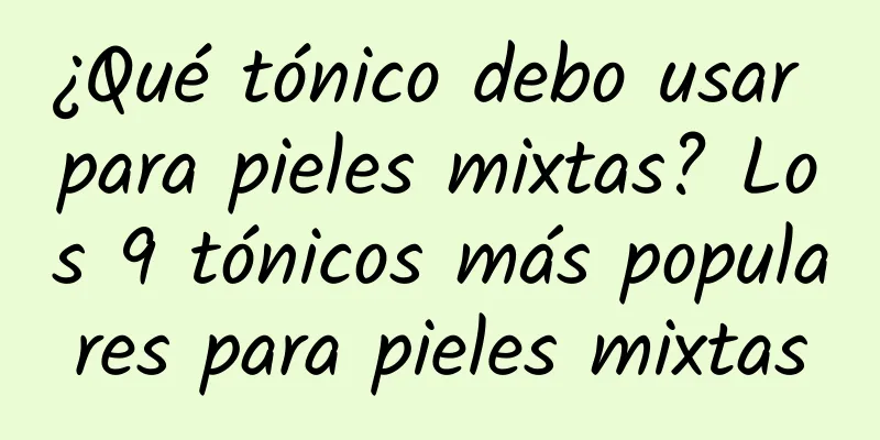 ¿Qué tónico debo usar para pieles mixtas? Los 9 tónicos más populares para pieles mixtas