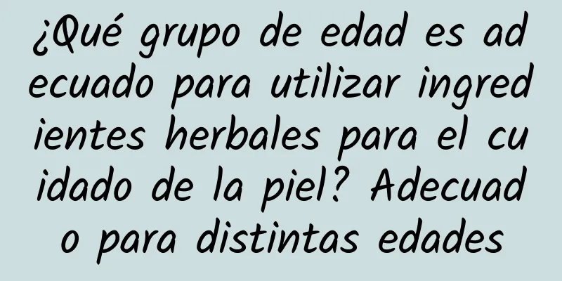 ¿Qué grupo de edad es adecuado para utilizar ingredientes herbales para el cuidado de la piel? Adecuado para distintas edades