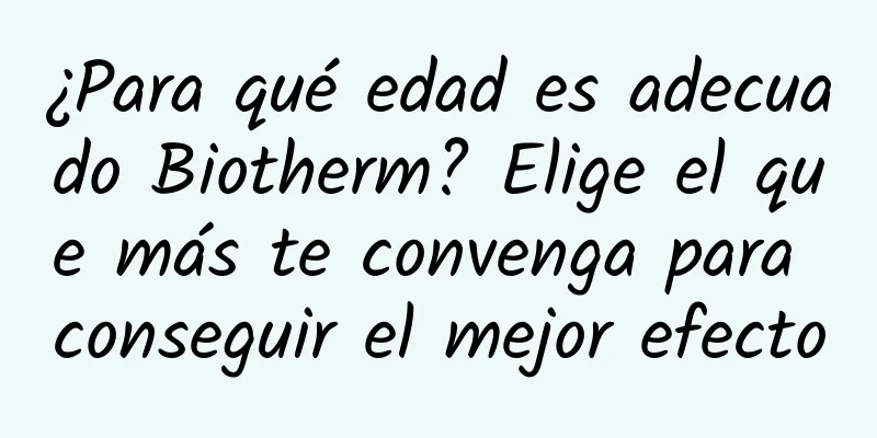 ¿Para qué edad es adecuado Biotherm? Elige el que más te convenga para conseguir el mejor efecto