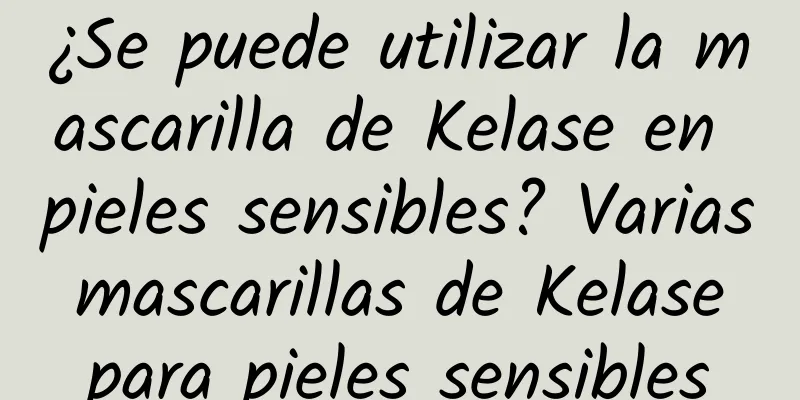 ¿Se puede utilizar la mascarilla de Kelase en pieles sensibles? Varias mascarillas de Kelase para pieles sensibles