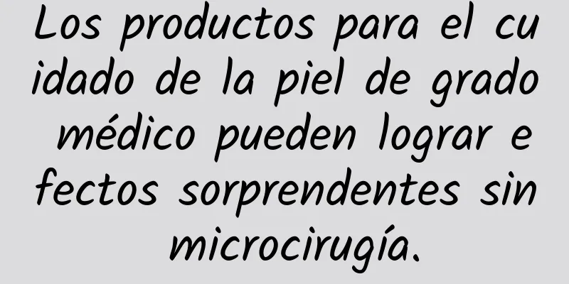 Los productos para el cuidado de la piel de grado médico pueden lograr efectos sorprendentes sin microcirugía.