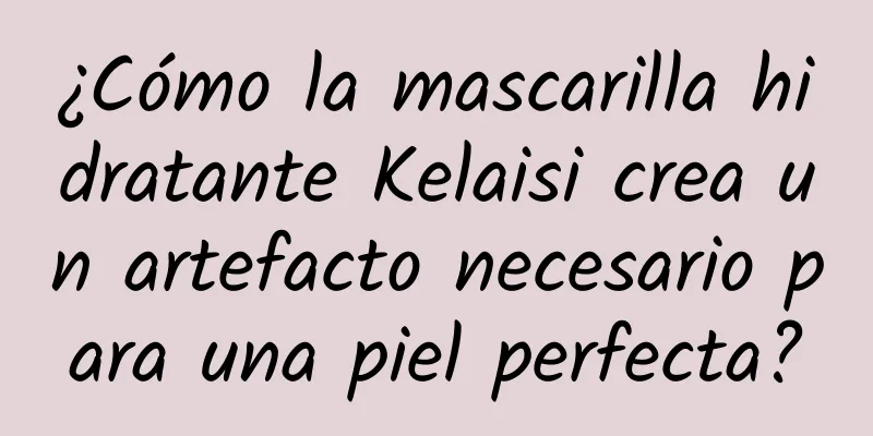 ¿Cómo la mascarilla hidratante Kelaisi crea un artefacto necesario para una piel perfecta?