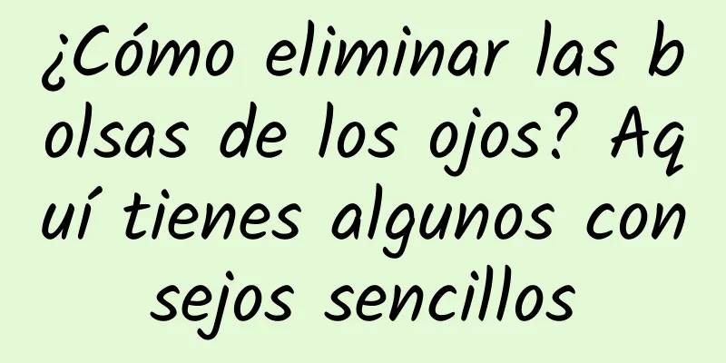 ¿Cómo eliminar las bolsas de los ojos? Aquí tienes algunos consejos sencillos