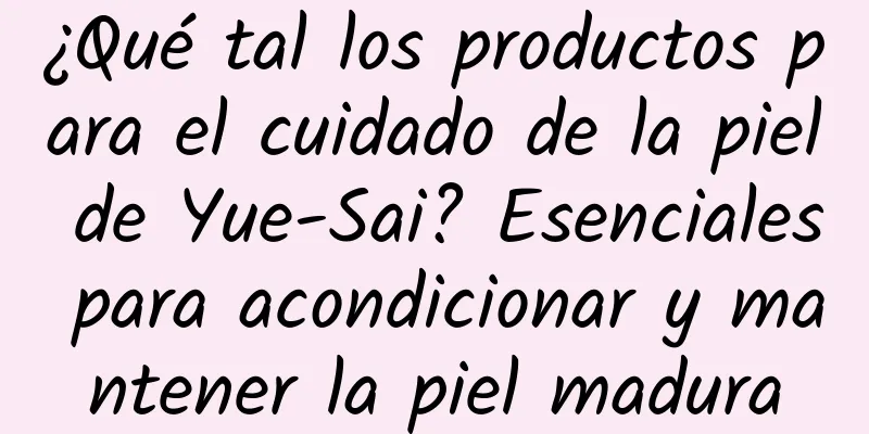 ¿Qué tal los productos para el cuidado de la piel de Yue-Sai? Esenciales para acondicionar y mantener la piel madura