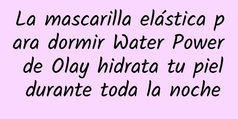 La mascarilla elástica para dormir Water Power de Olay hidrata tu piel durante toda la noche