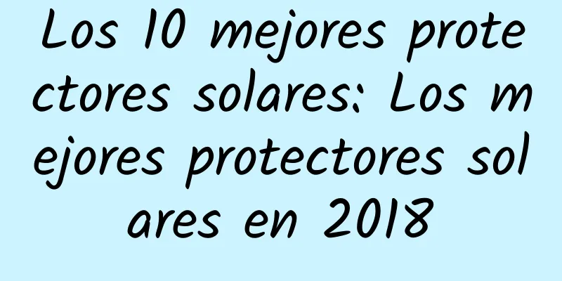 Los 10 mejores protectores solares: Los mejores protectores solares en 2018