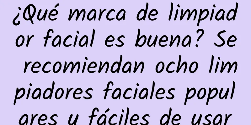 ¿Qué marca de limpiador facial es buena? Se recomiendan ocho limpiadores faciales populares y fáciles de usar