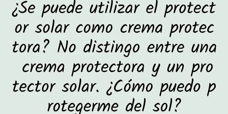 ¿Se puede utilizar el protector solar como crema protectora? No distingo entre una crema protectora y un protector solar. ¿Cómo puedo protegerme del sol?