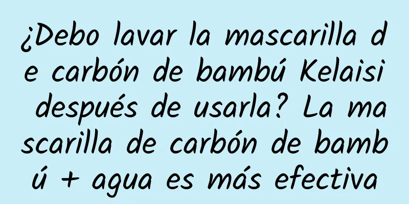 ¿Debo lavar la mascarilla de carbón de bambú Kelaisi después de usarla? La mascarilla de carbón de bambú + agua es más efectiva