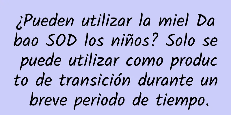 ¿Pueden utilizar la miel Dabao SOD los niños? Solo se puede utilizar como producto de transición durante un breve periodo de tiempo.